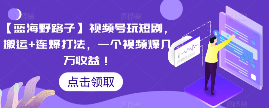【蓝海野路子】视频号玩短剧，搬运+连爆打法，一个视频爆几万收益-创奇社 - AI前沿·副业变现·资源教程！