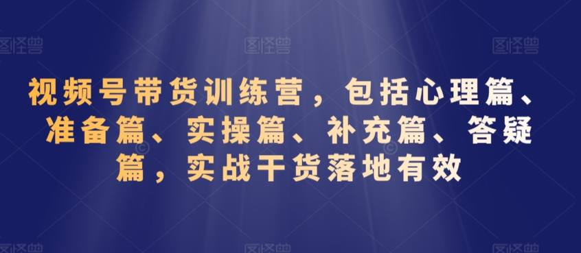 视频号带货训练营，包括心理篇、准备篇、实操篇、补充篇、答疑篇，实战干货落地有效-创奇社 - AI前沿·副业变现·资源教程！