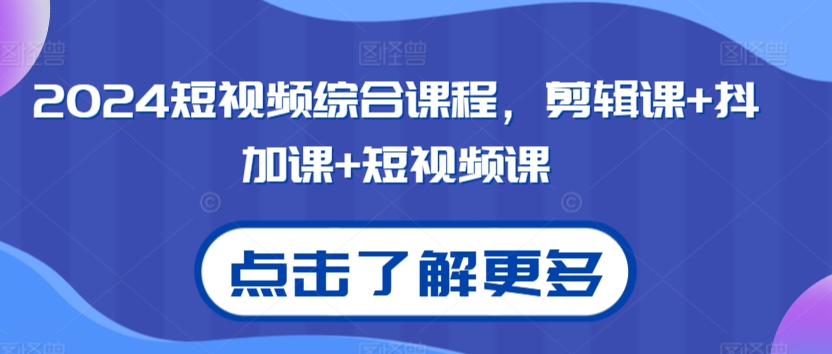 2024短视频综合课程，剪辑课+抖加课+短视频课-创奇社 - AI前沿·副业变现·资源教程！