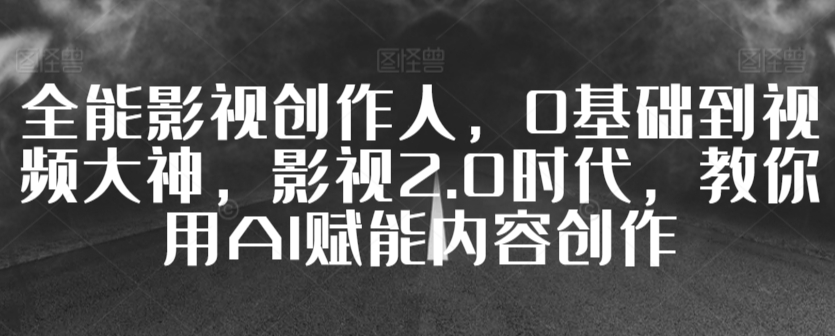 全能影视创作人，0基础到视频大神，影视2.0时代，教你用AI赋能内容创作-创奇社 - AI前沿·副业变现·资源教程！