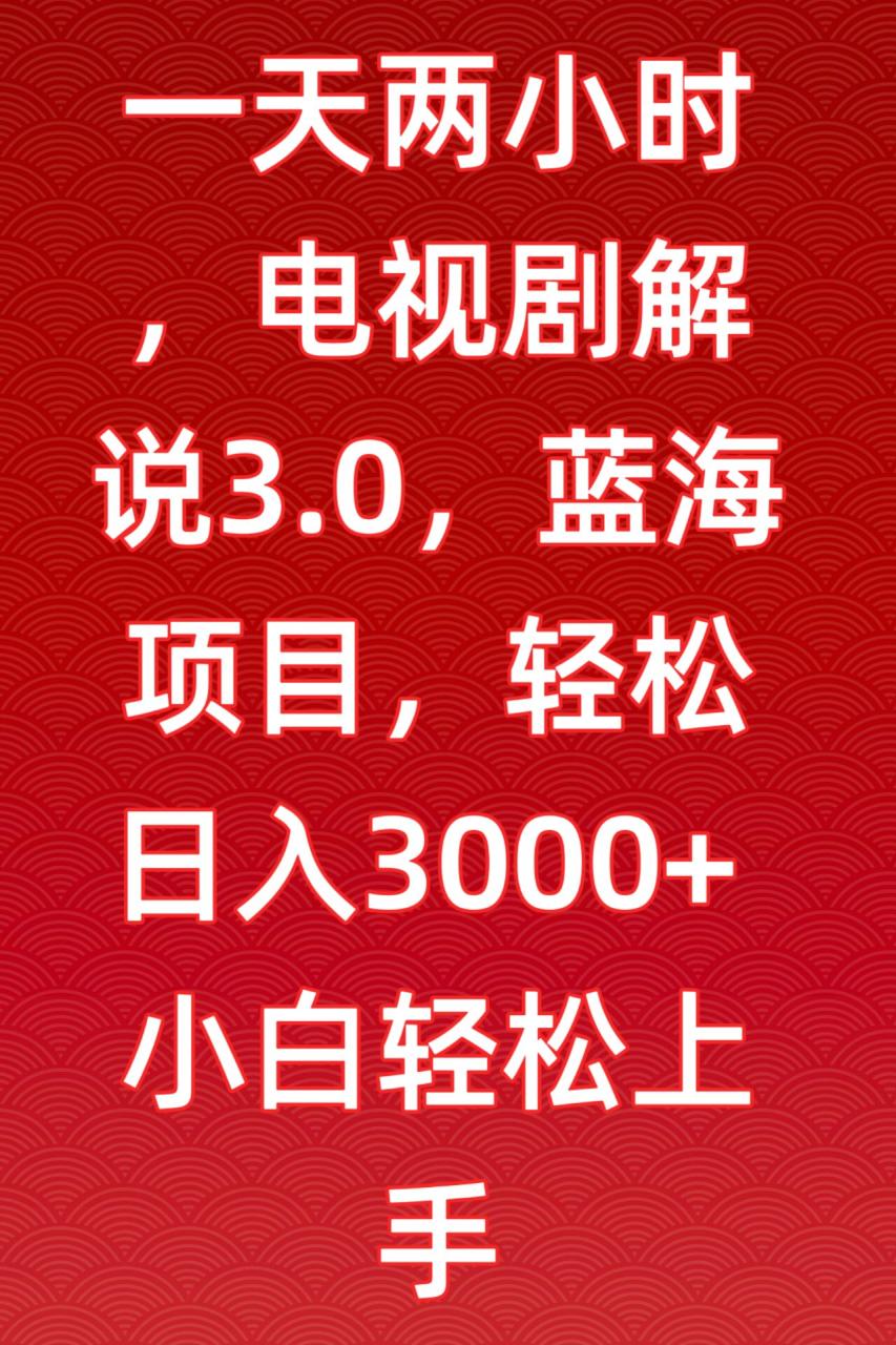 一天两小时，电视剧解说3.0，蓝海项目，轻松日入3000+小白轻松上手-创奇社 - AI前沿·副业变现·资源教程！