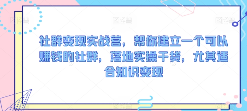 社群变现实战营，帮你建立一个可以赚钱的社群，落地实操干货，尤其适合知识变现-创奇社 - AI前沿·副业变现·资源教程！