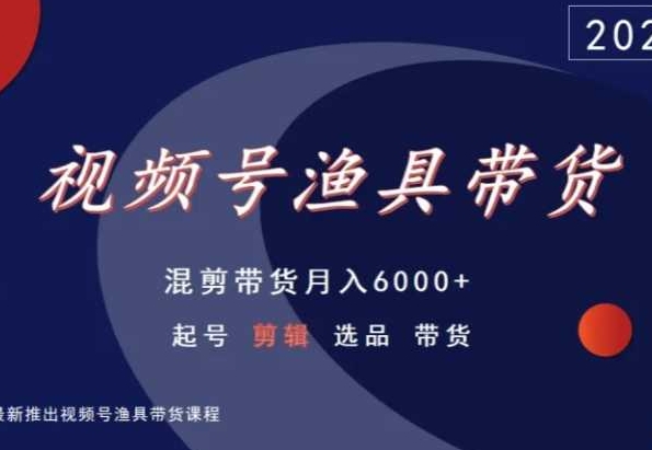 视频号渔具带货，混剪带货月入6000+，起号剪辑选品带货-创奇社 - AI前沿·副业变现·资源教程！