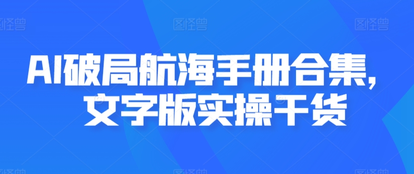 AI破局航海手册合集，文字版实操干货-创奇社 - AI前沿·副业变现·资源教程！