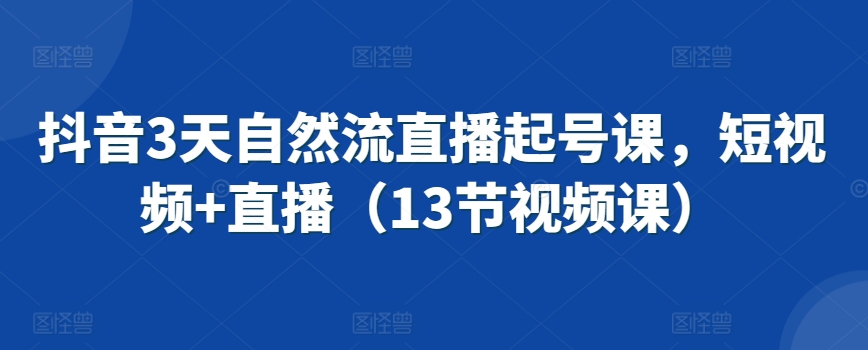抖音3天自然流直播起号课，短视频+直播（13节视频课）-创奇社 - AI前沿·副业变现·资源教程！
