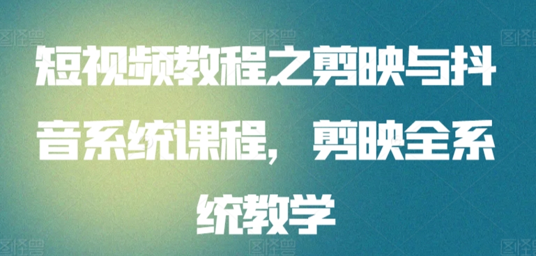 短视频教程之剪映与抖音系统课程，剪映全系统教学-创奇社 - AI前沿·副业变现·资源教程！
