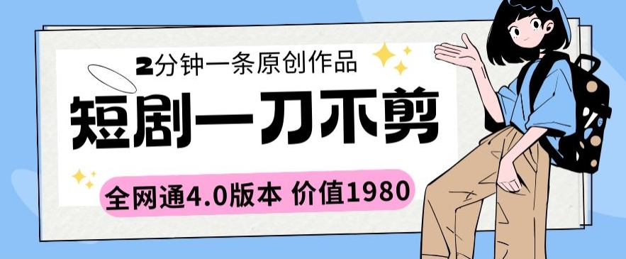 短剧一刀不剪2分钟一条全网通4.0版本价值1980-创奇社 - AI前沿·副业变现·资源教程！