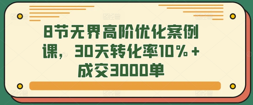 8节无界高阶优化案例课，30天转化率10%+成交3000单-创奇社 - AI前沿·副业变现·资源教程！