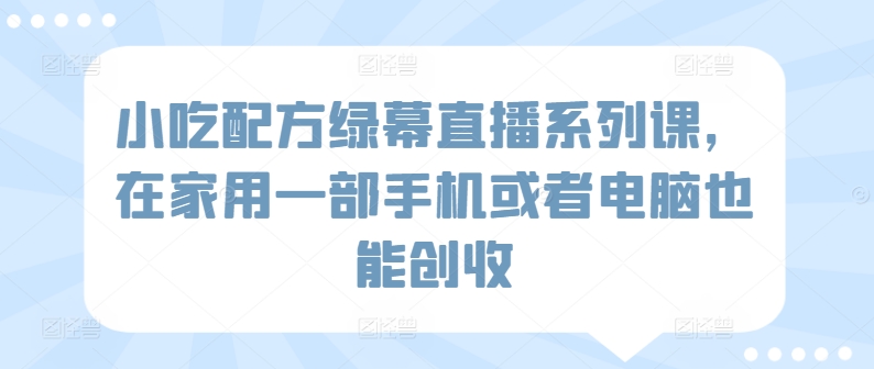 小吃配方绿幕直播系列课，在家用一部手机或者电脑也能创收-创奇社 - AI前沿·副业变现·资源教程！