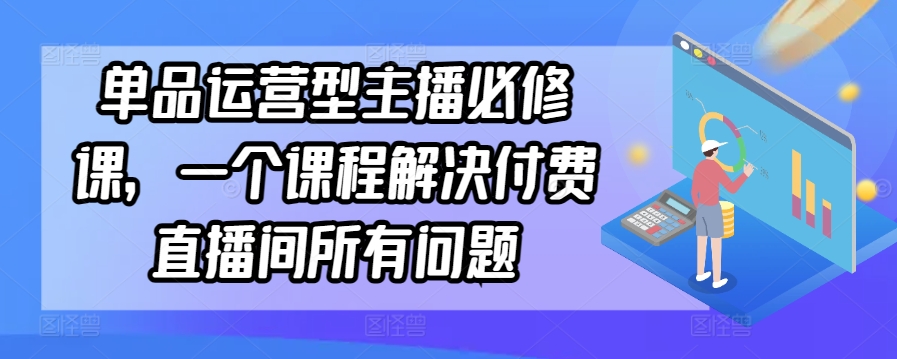 单品运营型主播必修课，一个课程解决付费直播间所有问题-创奇社 - AI前沿·副业变现·资源教程！