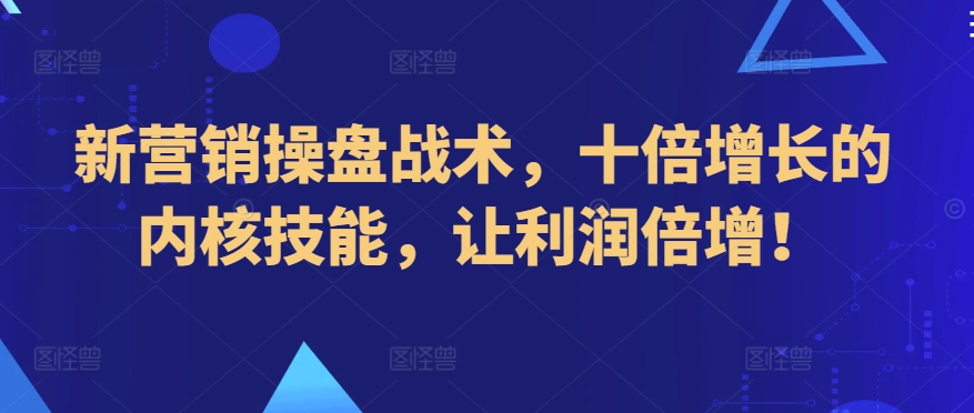 新营销操盘战术，十倍增长的内核技能，让利润倍增！-创奇社 - AI前沿·副业变现·资源教程！