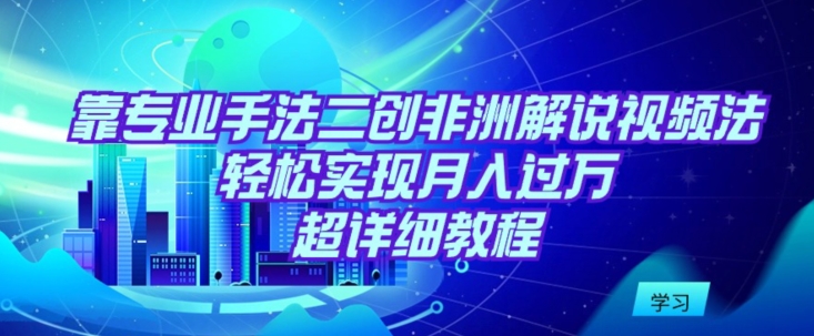 靠专业手法二创非洲解说视频玩法，轻松实现月入过万，超详细教程-创奇社 - AI前沿·副业变现·资源教程！