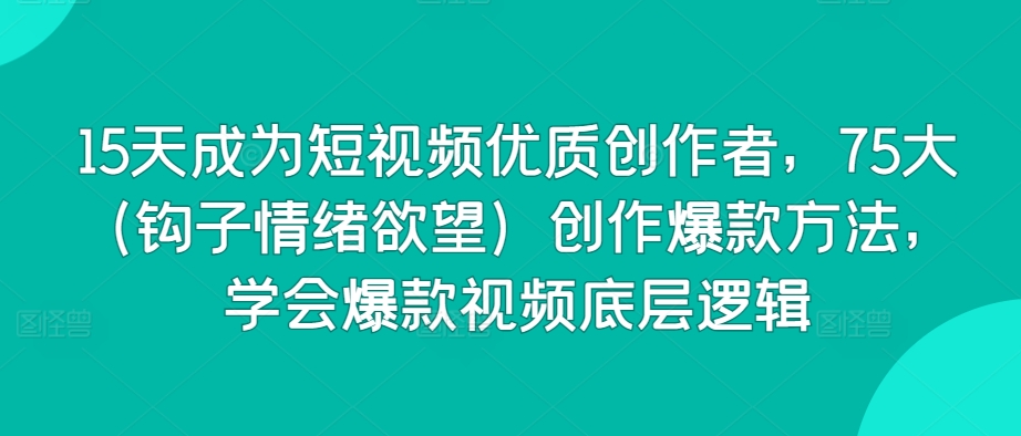 15天成为短视频优质创作者，75大（钩子情绪欲望）创作爆款方法，学会爆款视频底层逻辑-创奇社 - AI前沿·副业变现·资源教程！