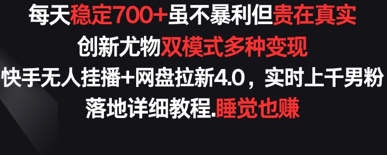 每天稳定700+，收益不高但贵在真实，创新尤物双模式多渠种变现，快手无人挂播+网盘拉新4.0-创奇社 - AI前沿·副业变现·资源教程！