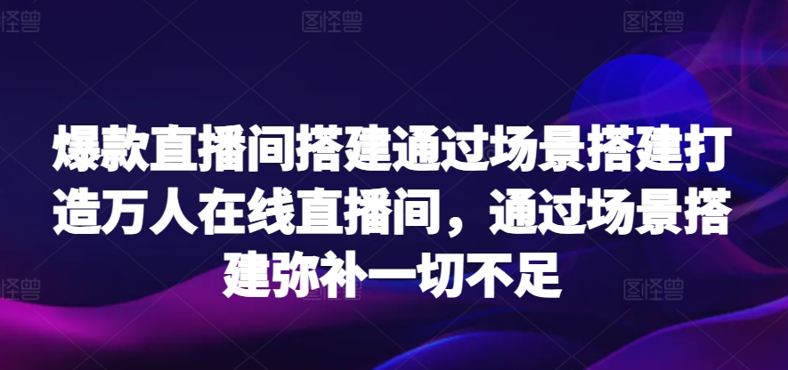 爆款直播间搭建通过场景搭建打造万人在线直播间，通过场景搭建弥补一切不足-创奇社 - AI前沿·副业变现·资源教程！