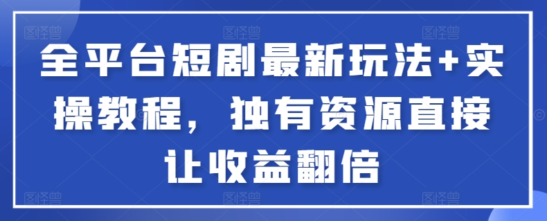 全平台短剧最新玩法+实操教程，独有资源直接让收益翻倍-创奇社 - AI前沿·副业变现·资源教程！