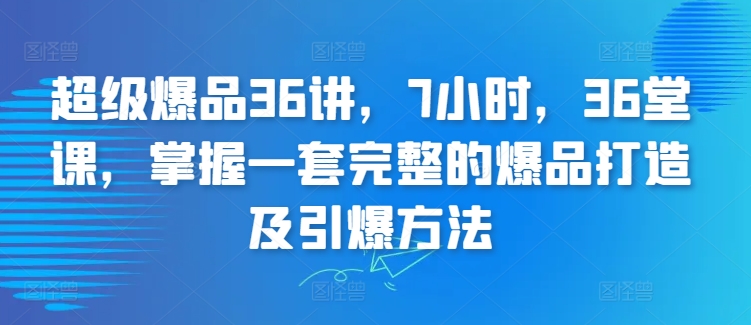 超级爆品36讲，7小时，36堂课，掌握一套完整的爆品打造及引爆方法-创奇社 - AI前沿·副业变现·资源教程！