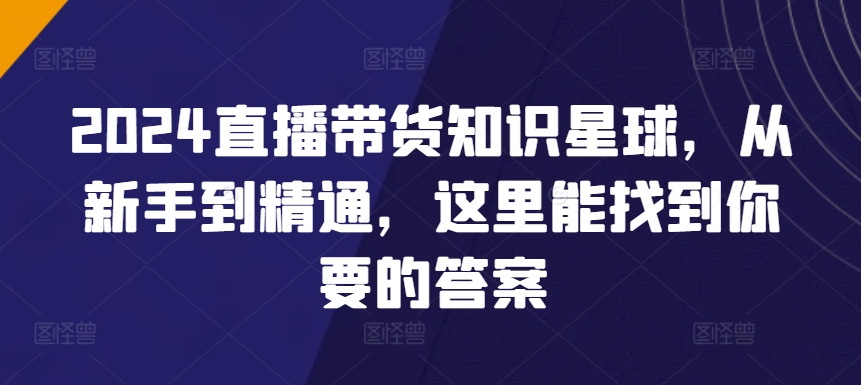 2024直播带货知识星球，从新手到精通，这里能找到你要的答案-创奇社 - AI前沿·副业变现·资源教程！