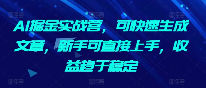 AI掘金实战营，可快速生成文章，新手可直接上手，收益趋于稳定-创奇社 - AI前沿·副业变现·资源教程！