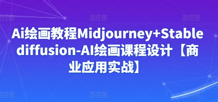 Ai绘画教程Midjourney+Stablediffusion-AI绘画课程设计【商业应用实战】-创奇社 - AI前沿·副业变现·资源教程！