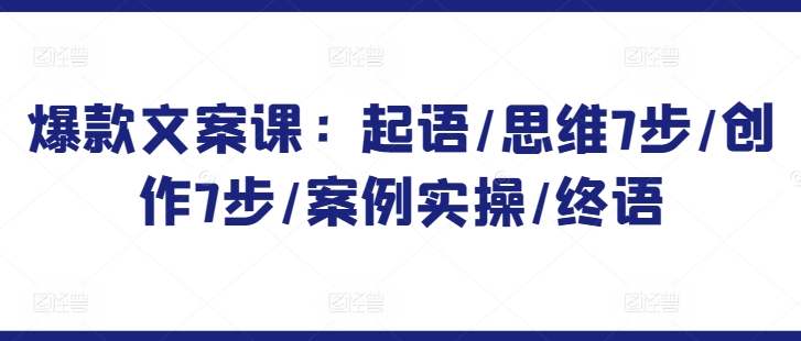 爆款文案课：起语/思维7步/创作7步/案例实操/终语-创奇社 - AI前沿·副业变现·资源教程！