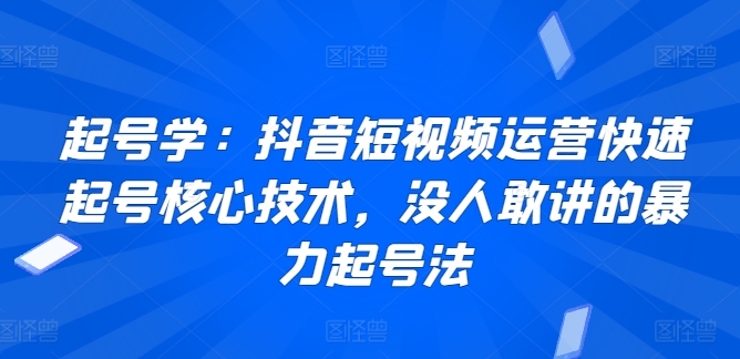 起号学：抖音短视频运营快速起号核心技术，没人敢讲的暴力起号法-创奇社 - AI前沿·副业变现·资源教程！