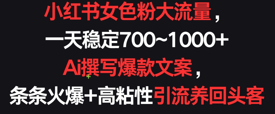 小红书女色粉大流量，一天稳定700~1000+  Ai撰写爆款文案，条条火爆+高粘性引流养回头客-创奇社 - AI前沿·副业变现·资源教程！
