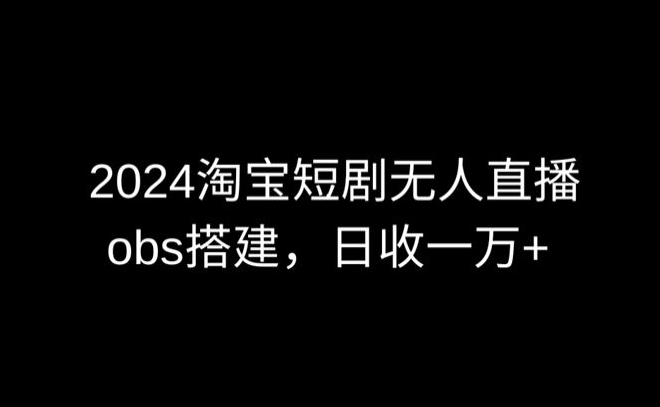 2024最新淘宝短剧无人直播，obs多窗口搭建，日收6000+-创奇社 - AI前沿·副业变现·资源教程！