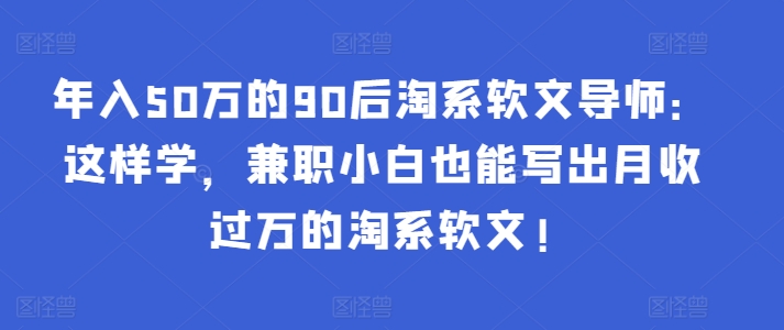年入50万的90后淘系软文导师：这样学，兼职小白也能写出月收过万的淘系软文!-创奇社 - AI前沿·副业变现·资源教程！