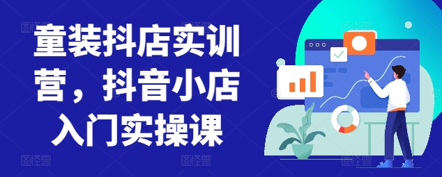 童装抖店实训营，抖音小店入门实操课-创奇社 - AI前沿·副业变现·资源教程！