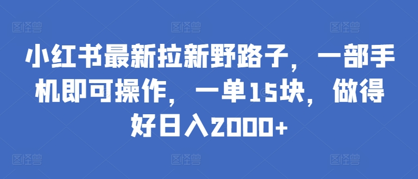 小红书最新拉新野路子，一部手机即可操作，一单15块，做得好日入2000+-创奇社 - AI前沿·副业变现·资源教程！