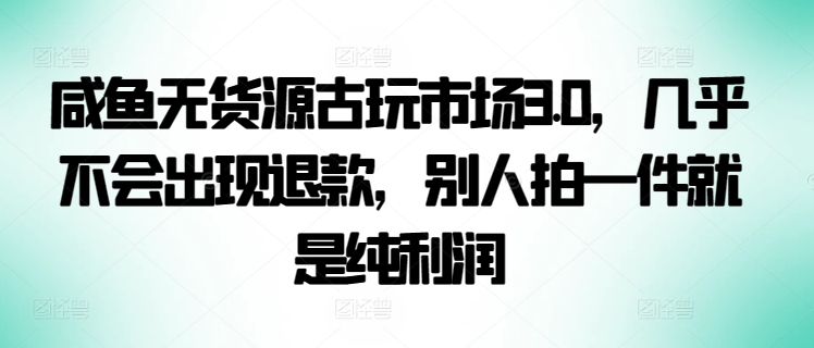 咸鱼无货源古玩市场3.0，几乎不会出现退款，别人拍一件就是纯利润-创奇社 - AI前沿·副业变现·资源教程！