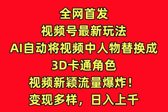 全网首发视频号最新玩法，AI自动将视频中人物替换成3D卡通角色，视频新颖流量爆炸-创奇社 - AI前沿·副业变现·资源教程！