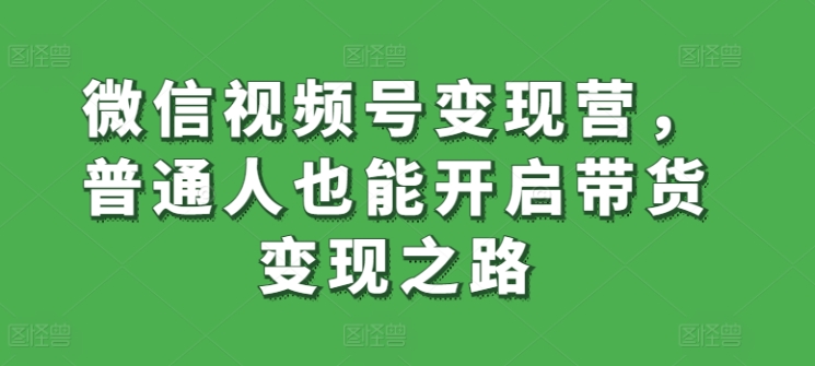 微信视频号变现营，普通人也能开启带货变现之路-创奇社 - AI前沿·副业变现·资源教程！
