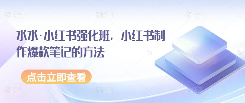 水水·小红书强化班，小红书制作爆款笔记的方法-创奇社 - AI前沿·副业变现·资源教程！