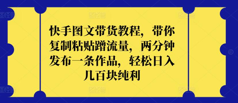 快手图文带货教程，带你复制粘贴蹭流量，两分钟发布一条作品，轻松日入几百块纯利-创奇社 - AI前沿·副业变现·资源教程！