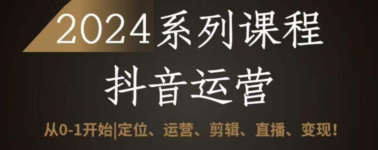 2024抖音运营全套系列课程，从0-1开始，定位、运营、剪辑、直播、变现-创奇社 - AI前沿·副业变现·资源教程！