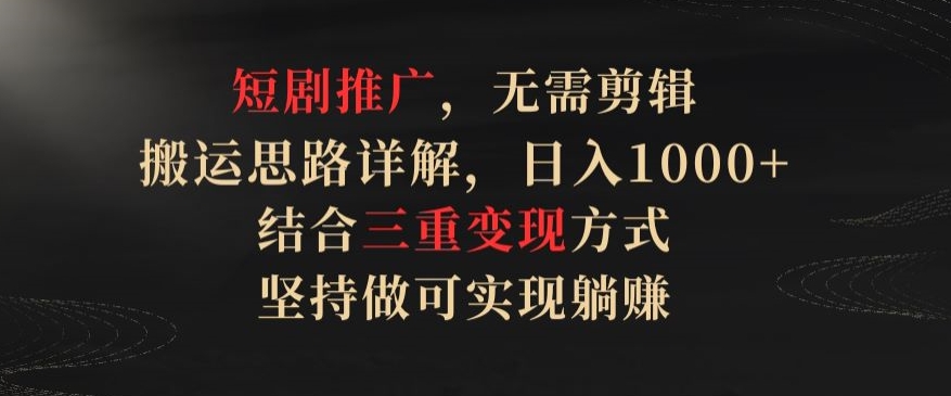 短剧推广，无需剪辑，搬运思路详解，日入1000+，结合三重变现方式，坚持做可实现躺赚-创奇社 - AI前沿·副业变现·资源教程！