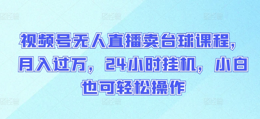 视频号无人直播卖台球课程，月入过万，24小时挂机，小白也可轻松操作-创奇社 - AI前沿·副业变现·资源教程！