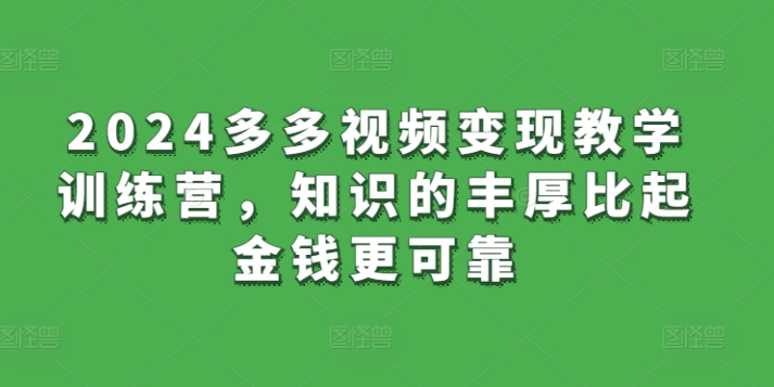 2024多多视频变现教学训练营，知识的丰厚比起金钱更可靠-创奇社 - AI前沿·副业变现·资源教程！