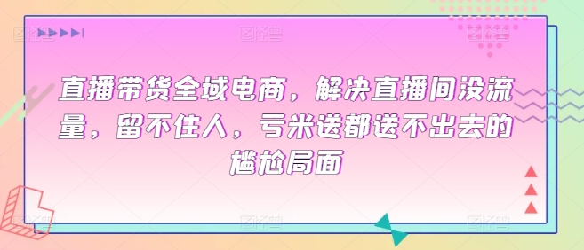 直播带货全域电商，解决直播间没流量，留不住人，亏米送都送不出去的尴尬局面-创奇社 - AI前沿·副业变现·资源教程！