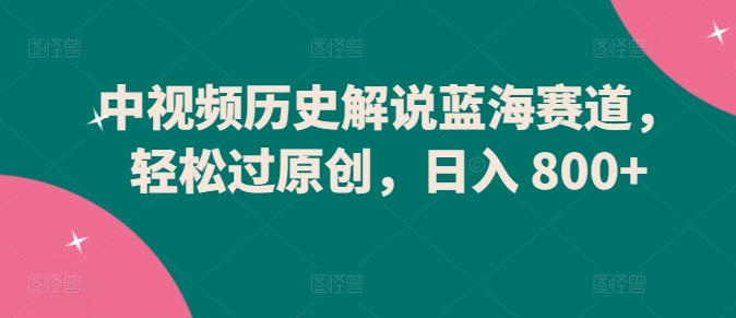 中视频历史解说蓝海赛道，轻松过原创，日入 800+-创奇社 - AI前沿·副业变现·资源教程！