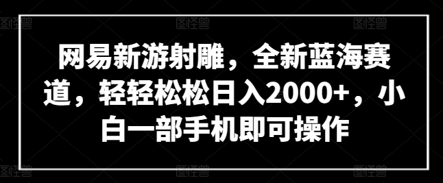 网易新游射雕，全新蓝海赛道，轻轻松松日入2000+，小白一部手机即可操作-创奇社 - AI前沿·副业变现·资源教程！