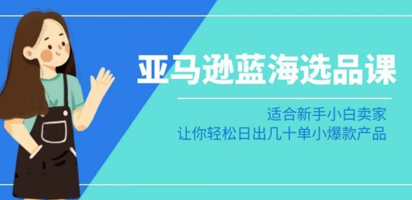 亚马逊-蓝海选品课：适合新手小白卖家，让你轻松日出几十单小爆款产品-创奇社 - AI前沿·副业变现·资源教程！