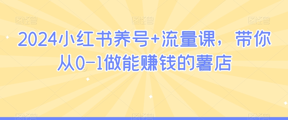 2024小红书养号+流量课，带你从0-1做能赚钱的薯店-创奇社 - AI前沿·副业变现·资源教程！