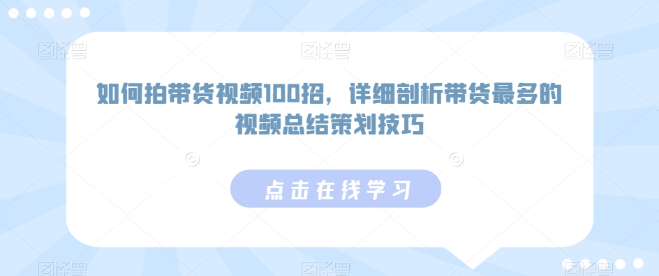 如何拍带货视频100招，详细剖析带货最多的视频总结策划技巧-创奇社 - AI前沿·副业变现·资源教程！