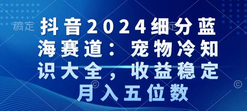 抖音2024细分蓝海赛道：宠物冷知识大全，收益稳定，月入五位数-创奇社 - AI前沿·副业变现·资源教程！