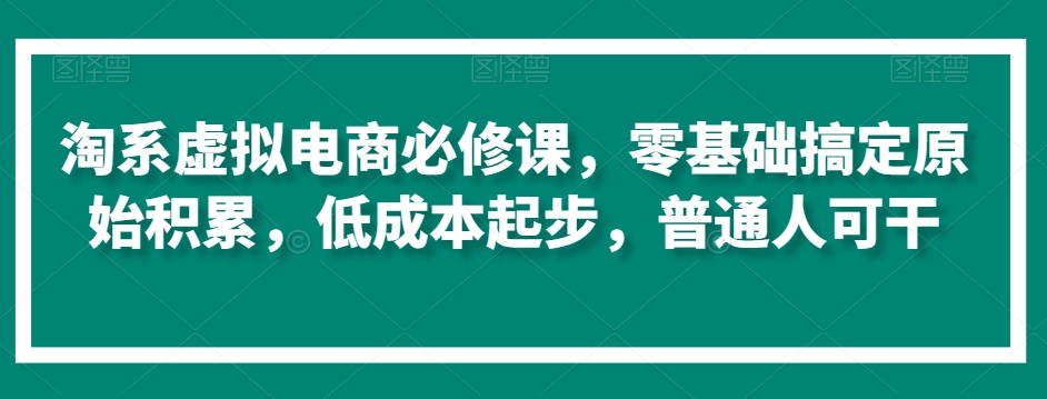 淘系虚拟电商必修课，零基础搞定原始积累，低成本起步，普通人可干-创奇社 - AI前沿·副业变现·资源教程！