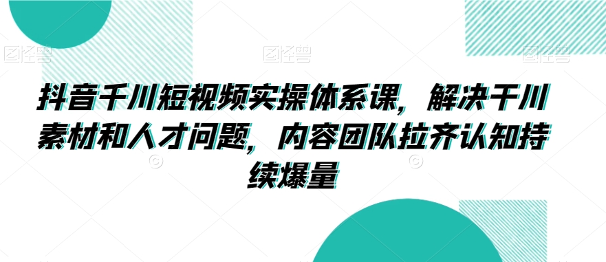 抖音千川短视频实操体系课，解决干川素材和人才问题，内容团队拉齐认知持续爆量-创奇社 - AI前沿·副业变现·资源教程！