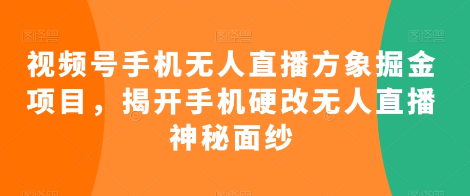 视频号手机无人直播方象掘金项目，揭开手机硬改无人直播神秘面纱-创奇社 - AI前沿·副业变现·资源教程！